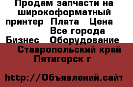 Продам запчасти на широкоформатный принтер. Плата › Цена ­ 27 000 - Все города Бизнес » Оборудование   . Ставропольский край,Пятигорск г.